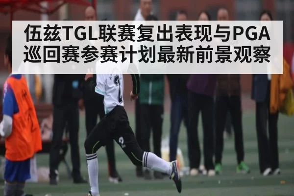 伍兹TGL联赛复出表现与PGA巡回赛参赛计划最新前景观察